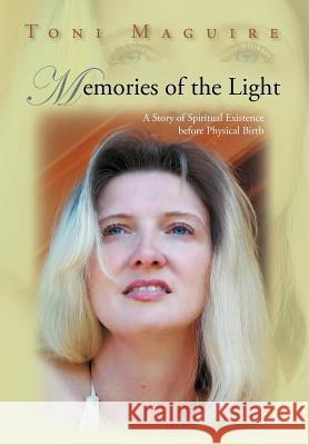 Memories of the Light: A Story of Spiritual Existence Before Physical Birth Maguire, Toni 9781462060726