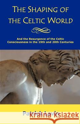 The Shaping of the Celtic World: And the Resurgence of the Celtic Consciousness in the 19th and 20th Centuries Lavin, Patrick 9781462060870