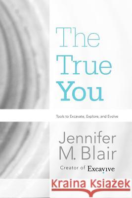 The True You: Tools to Excavate, Explore, and Evolve Blair, Jennifer M. 9781462062607