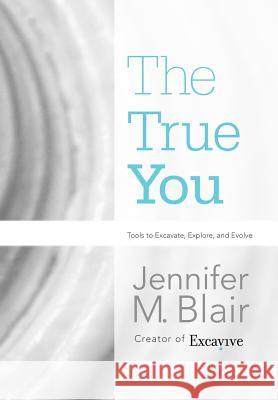 The True You: Tools to Excavate, Explore, and Evolve Blair, Jennifer M. 9781462062621