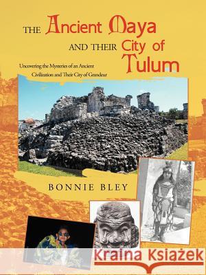 The Ancient Maya and Their City of Tulum: Uncovering the Mysteries of an Ancient Civilization and Their City of Grandeur Bley, Bonnie 9781462062720 iUniverse.com