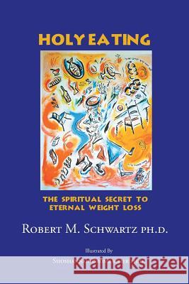 Holy Eating: The Spiritual Secret to Eternal Weight Loss Schwartz Ph. D., Robert M. 9781462063444