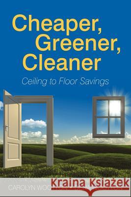 Cheaper, Greener, Cleaner: Ceiling to Floor Savings Wootton, Carolyn 9781462066872 iUniverse.com