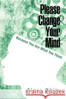 Please Change Your Mind: Because You Are What You Think White, Steve 9781462066902 iUniverse.com