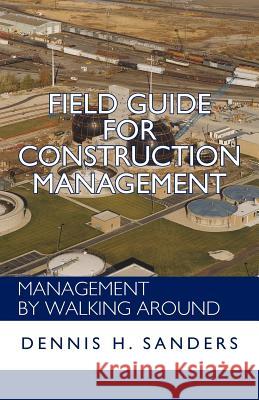 Field Guide for Construction Management: Management by Walking Around Dennis Sanders 9781462067121 iUniverse