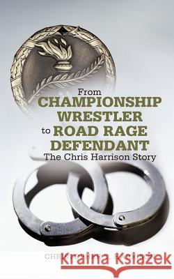 From Championship Wrestler to Road Rage Defendant: The Chris Harrison Story Harrison, Christopher T. 9781462067183