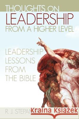 Thoughts on Leadership from a Higher Level: Leadership Lessons from the Bible Stepansky, R. J. 9781462067282 iUniverse.com