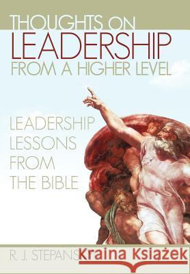 Thoughts on Leadership from a Higher Level: Leadership Lessons from the Bible Stepansky, R. J. 9781462067305 iUniverse.com
