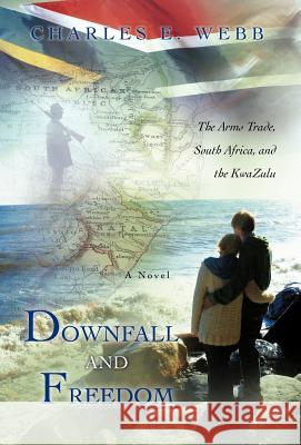 Downfall and Freedom: A Novel about the Arms Trade, South Africa, and the Kwazulu Webb, Charles E. 9781462068166 iUniverse.com