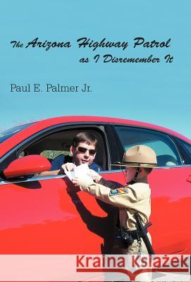 The Arizona Highway Patrol as I Disremember It Paul E Palmer, Jr 9781462068852