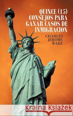 Quince (15) Consejos Para Ganar Casos de Inmigracion Charles Jerome Ware 9781462068951