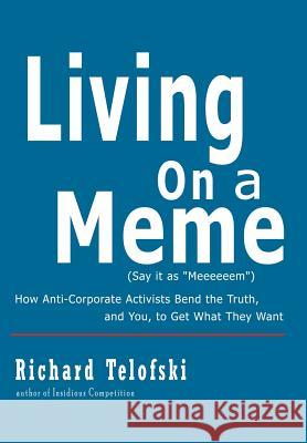 Living on a Meme: How Anti-Corporate Activists Bend the Truth, and You, to Get What They Want Telofski, Richard 9781462071999 iUniverse.com
