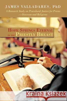 Hope Springs Eternal in the Priestly Breast: A Research Study on Procedural Justice for Priests-Diocesan and Religious Valladares, James 9781462072415 iUniverse.com