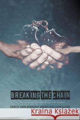 Breaking the Chain: Life and Times of a Convict Through the Eyes of His Daughters McMurray, Shirley Anne 9781462076468 iUniverse.com