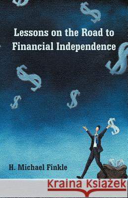 Lessons on the Road to Financial Independence H. Michael Finkle 9781462083565 iUniverse.com