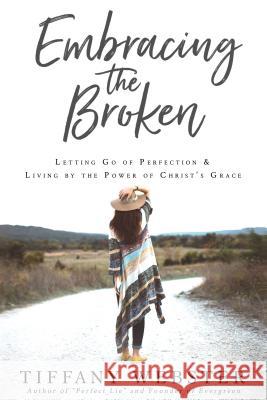 Embracing the Broken: Letting Go of Perfection and Living by the Power of Christ's Grace Webster Tiffany 9781462120659 Cfi