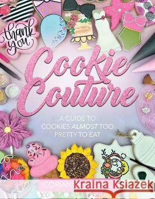 Cookie Couture: A Guide to Cookies Almost Too Pretty to Eat Corianne Froese 9781462143535