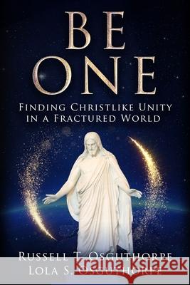 Be One: Finding Christlike Unity in a Fractured World Russell Osguthorpe 9781462147410