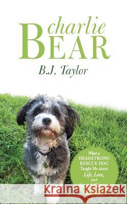 Charlie Bear: What a Headstrong Rescue Dog Taught Me about Life, Love, and Second Chances Taylor, B. J. 9781462401161 Inspiring Voices