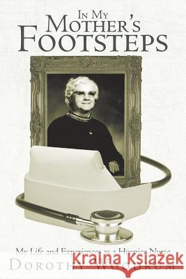 In My Mother's Footsteps: My Life and Experiences as a Hospice Nurse Woodrum, Dorothy 9781462405084