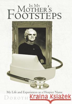 In My Mother's Footsteps: My Life and Experiences as a Hospice Nurse Woodrum, Dorothy 9781462405091