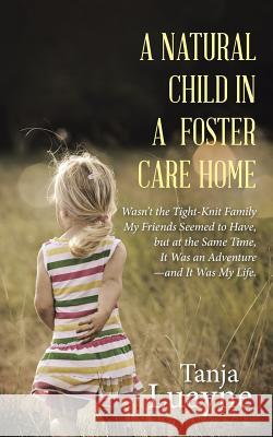 A Natural Child in a Foster Care Home: Wasn't the Tight-Knit Family My Friends Seemed to Have, but at the Same Time, It Was an Adventure-and It Was My Luayne, Tanja 9781462411818