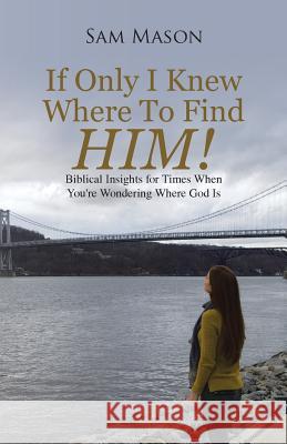 If Only I Knew Where to Find Him!: Biblical Insights for Times When You're Wondering Where God Is Sam Mason 9781462411832 Inspiring Voices
