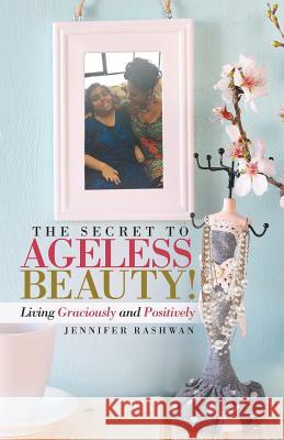 The Secret to Ageless Beauty!: Living Graciously and Positively Jennifer Rashwan 9781462412280