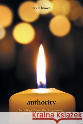 Authority: For He Taught Them as One Having Authority, and Not as the Scribes. Re. Matthew 7:29 Brown, Ray D. 9781462412327 Inspiring Voices
