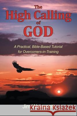 The High Calling of God: A Practical, Bible-Based Tutorial for Overcomers-In-Training Jim Wainscott 9781462412389 Inspiring Voices