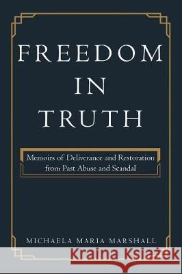 Freedom in Truth: Memoirs of Deliverance and Restoration from Past Abuse and Scandal Michaela Maria Marshall 9781462412556 Inspiring Voices