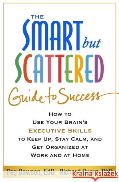 The Smart But Scattered Guide to Success: How to Use Your Brain's Executive Skills to Keep Up, Stay Calm, and Get Organized at Work and at Home Peg Dawson Richard Guare 9781462516964 Guilford Publications