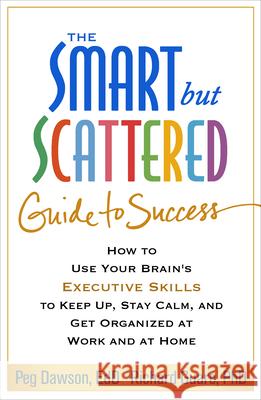 The Smart But Scattered Guide to Success: How to Use Your Brain's Executive Skills to Keep Up, Stay Calm, and Get Organized at Work and at Home Peg Dawson Richard Guare 9781462522798 Guilford Publications