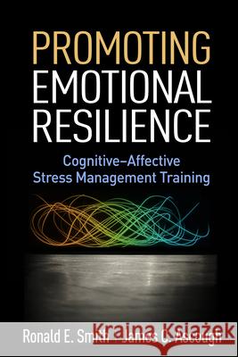 Promoting Emotional Resilience: Cognitive-Affective Stress Management Training Ronald E. Smith James C. Ascough 9781462526314 Guilford Publications