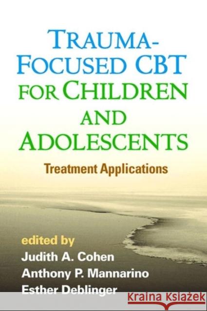 Trauma-Focused CBT for Children and Adolescents: Treatment Applications Judith Cohen Anthony P. Mannarino Esther Deblinger 9781462527779