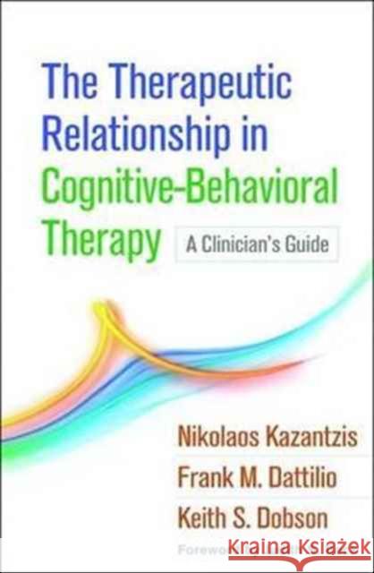 The Therapeutic Relationship in Cognitive-Behavioral Therapy: A Clinician's Guide Nikolaos Kazantzis Frank M. Dattilio Keith S. Dobson 9781462531288 Guilford Publications
