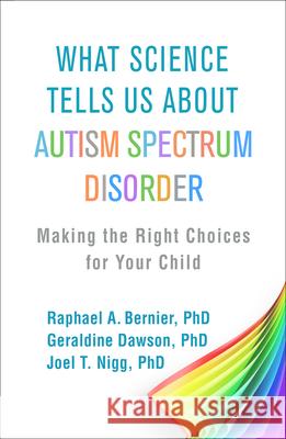 What Science Tells Us about Autism Spectrum Disorder: Making the Right Choices for Your Child Raphael A. Bernier Geraldine Dawson Joel T. Nigg 9781462536078