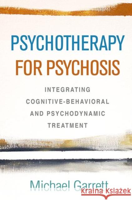 Psychotherapy for Psychosis: Integrating Cognitive-Behavioral and Psychodynamic Treatment Michael Garrett 9781462540563