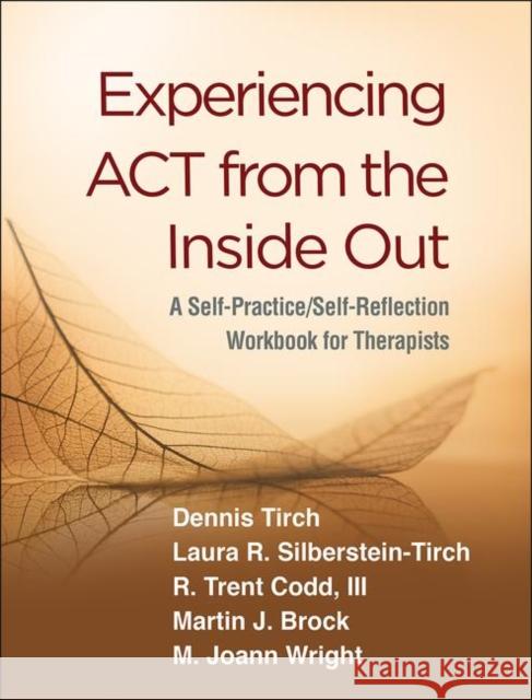 Experiencing ACT from the Inside Out: A Self-Practice/Self-Reflection Workbook for Therapists Dennis Tirch Laura R. Silberstein-Tirch R. Trent Codd 9781462540648 Guilford Publications
