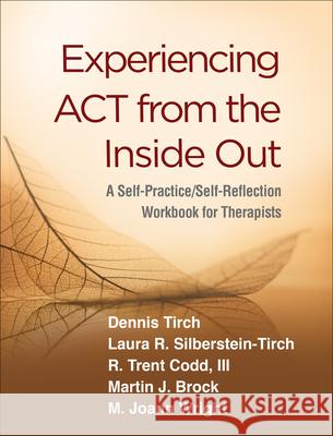 Experiencing ACT from the Inside Out: A Self-Practice/Self-Reflection Workbook for Therapists Dennis Tirch Laura R. Silberstein-Tirch R. Trent Codd 9781462540655 Guilford Publications