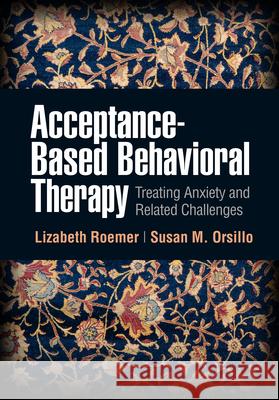 Acceptance-Based Behavioral Therapy: Treating Anxiety and Related Challenges Lizabeth Roemer Susan M. Orsillo 9781462543946