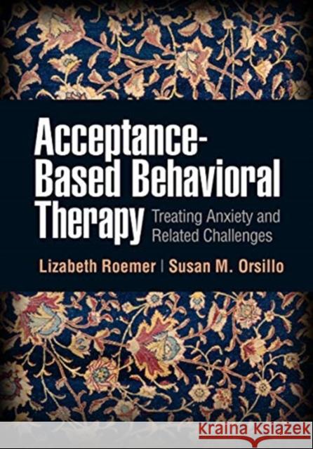 Acceptance-Based Behavioral Therapy: Treating Anxiety and Related Challenges Lizabeth Roemer Susan M. Orsillo 9781462544875