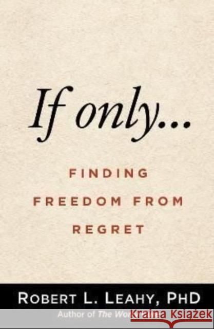 If Only...: Finding Freedom from Regret Leahy, Robert L. 9781462547821