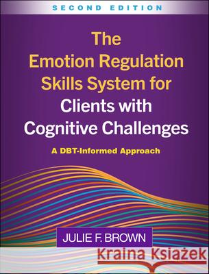 The Emotion Regulation Skills System for Clients with Cognitive Challenges, Second Edition: A DBT-Informed Approach Julie F. (Justice Resource Institute's Integrated Clinical Services, United States) Brown 9781462559381 Guilford Publications