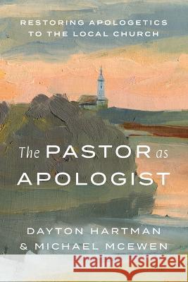 The Pastor as Apologist: Restoring Apologetics to the Local Church Dayton Hartman Michael McEwen 9781462749706 B&H Publishing Group