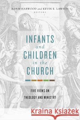Infants and Children in the Church: Five Views on Theology and Ministry Adam Harwood Kevin E. Lawson 9781462751105 B&H Publishing Group
