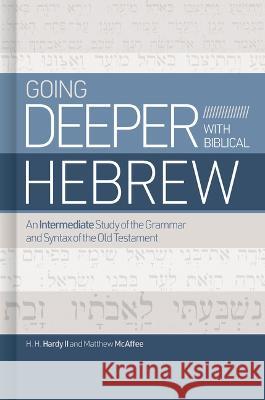 Going Deeper with Biblical Hebrew: An Intermediate Study of the Grammar and Syntax of the Old Testament Chip Hardy Matthew McAffee 9781462776733 B&H Publishing Group