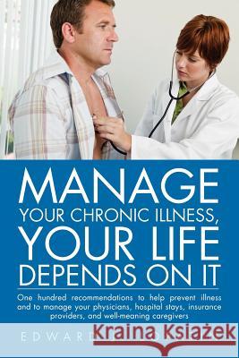 Manage Your Chronic Illness, Your Life Depends on It: One Hundred Recommendations to Help Prevent Illness and to Manage Your Physicians, Hospital Stay Lopatin, Edward J. 9781462847426 Xlibris Corporation