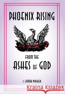 Phoenix rising from the Ashes of God Walker, J. Lamah 9781462848386 Xlibris Corporation