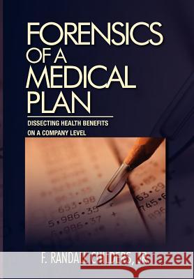 Forensics of a Medical Plan: Dissecting Health Benefits on a Company Level Childers, F. Randall, Jr. 9781462848560 Xlibris Corporation
